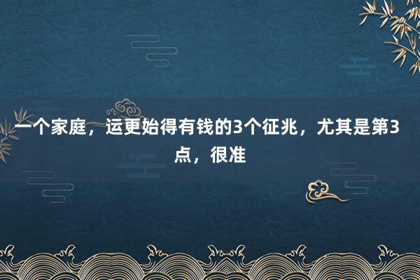 一个家庭，运更始得有钱的3个征兆，尤其是第3 点，很准