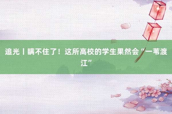 追光丨瞒不住了！这所高校的学生果然会“一苇渡江”