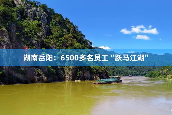 湖南岳阳：6500多名员工“跃马江湖”
