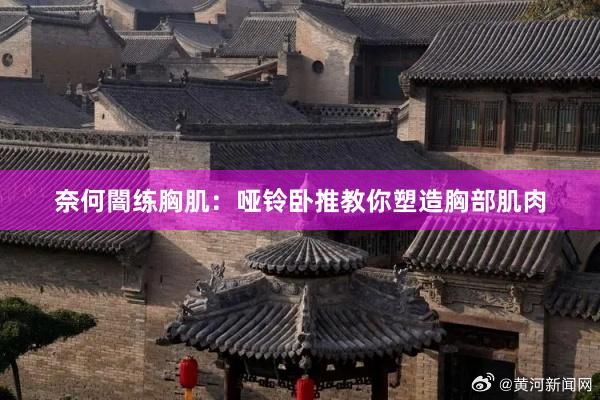 奈何闇练胸肌：哑铃卧推教你塑造胸部肌肉