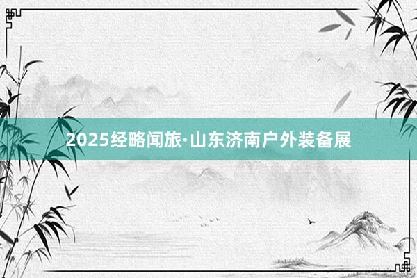 2025经略闻旅·山东济南户外装备展