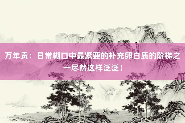 万年贡：日常糊口中最紧要的补充卵白质的阶梯之一尽然这样泛泛！