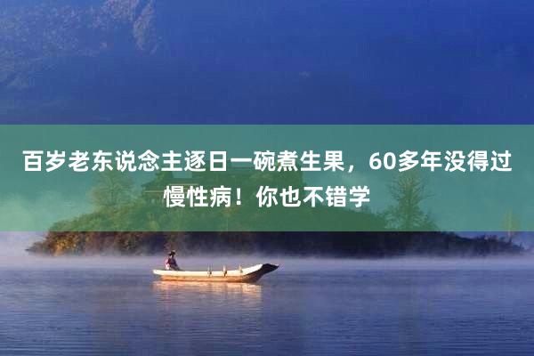 百岁老东说念主逐日一碗煮生果，60多年没得过慢性病！你也不错学