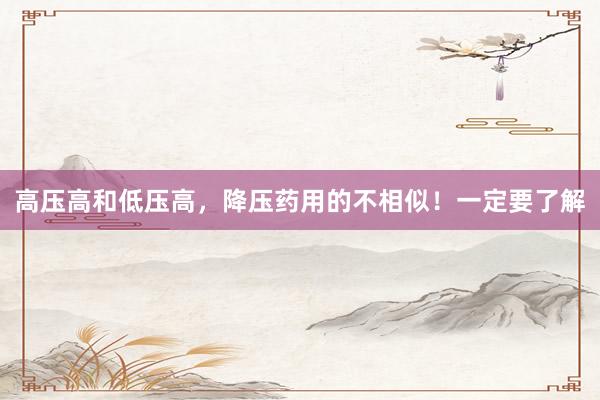高压高和低压高，降压药用的不相似！一定要了解