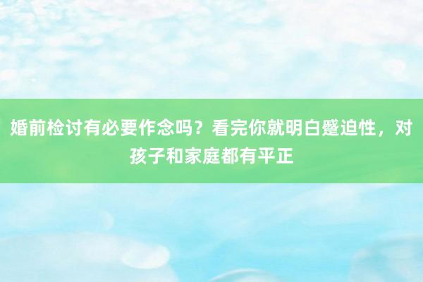 婚前检讨有必要作念吗？看完你就明白蹙迫性，对孩子和家庭都有平正
