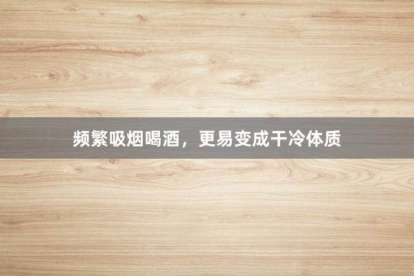 频繁吸烟喝酒，更易变成干冷体质