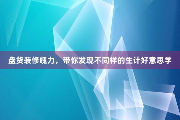 盘货装修魄力，带你发现不同样的生计好意思学