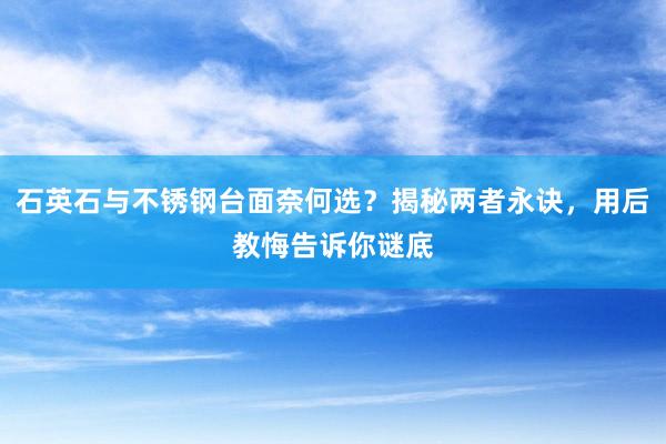 石英石与不锈钢台面奈何选？揭秘两者永诀，用后教悔告诉你谜底