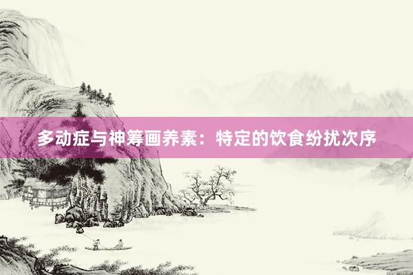 多动症与神筹画养素：特定的饮食纷扰次序