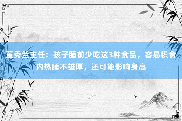 董秀兰主任：孩子睡前少吃这3种食品，容易积食内热睡不雄厚，还可能影响身高