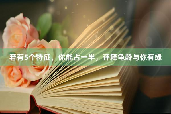若有5个特征，你能占一半，评释龟龄与你有缘