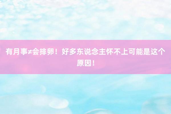有月事≠会排卵！好多东说念主怀不上可能是这个原因！