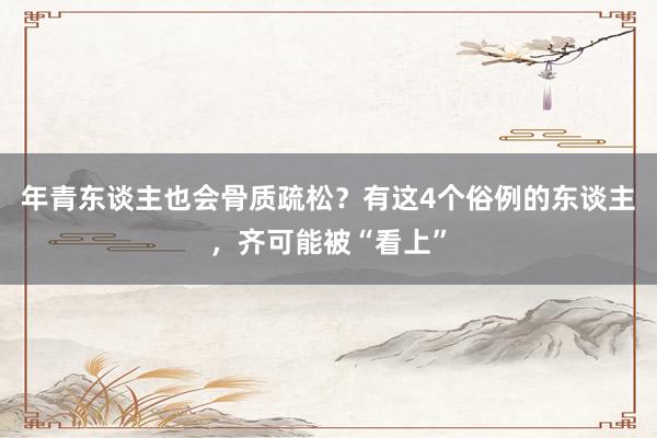 年青东谈主也会骨质疏松？有这4个俗例的东谈主，齐可能被“看上”