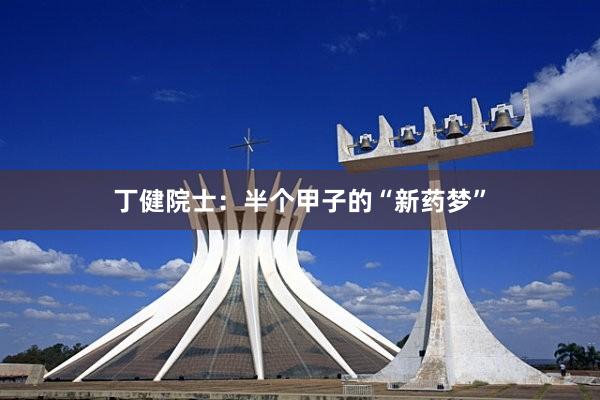 丁健院士：半个甲子的“新药梦”