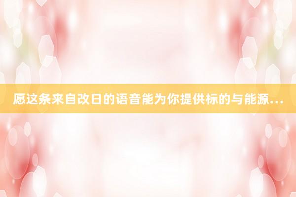 愿这条来自改日的语音能为你提供标的与能源…