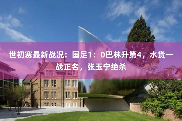 世初赛最新战况：国足1：0巴林升第4，水货一战正名，张玉宁绝杀