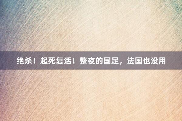绝杀！起死复活！整夜的国足，法国也没用