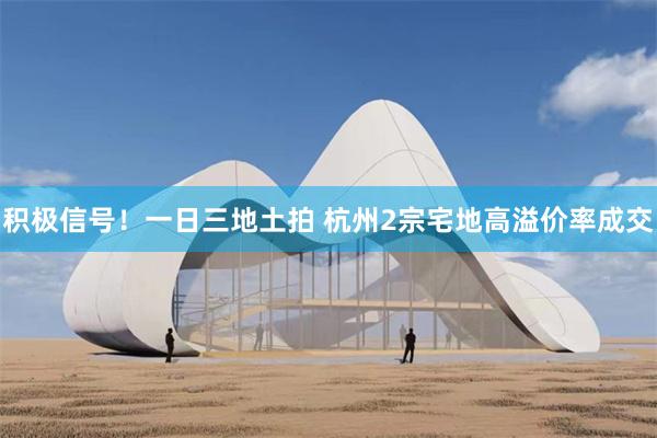 积极信号！一日三地土拍 杭州2宗宅地高溢价率成交