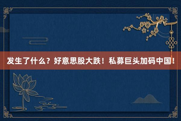 发生了什么？好意思股大跌！私募巨头加码中国！