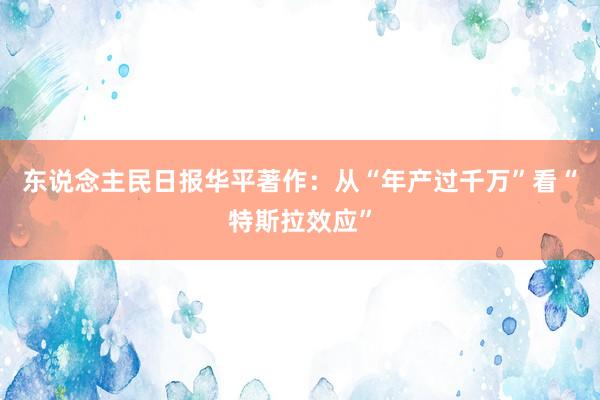 东说念主民日报华平著作：从“年产过千万”看“特斯拉效应”