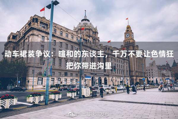 动车裙装争议：暄和的东谈主，千万不要让色情狂把你带进沟里