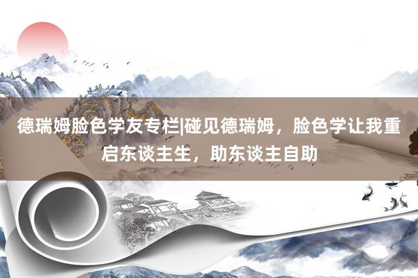德瑞姆脸色学友专栏|碰见德瑞姆，脸色学让我重启东谈主生，助东谈主自助