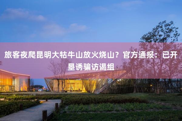 旅客夜爬昆明大牯牛山放火烧山？官方通报：已开垦诱骗访谒组