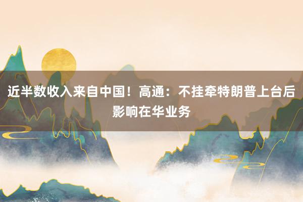近半数收入来自中国！高通：不挂牵特朗普上台后影响在华业务