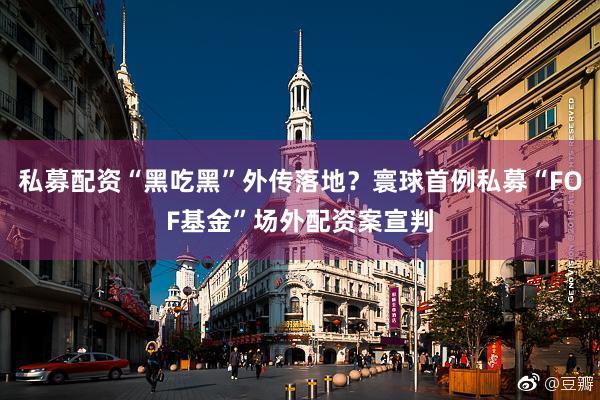 私募配资“黑吃黑”外传落地？寰球首例私募“FOF基金”场外配资案宣判