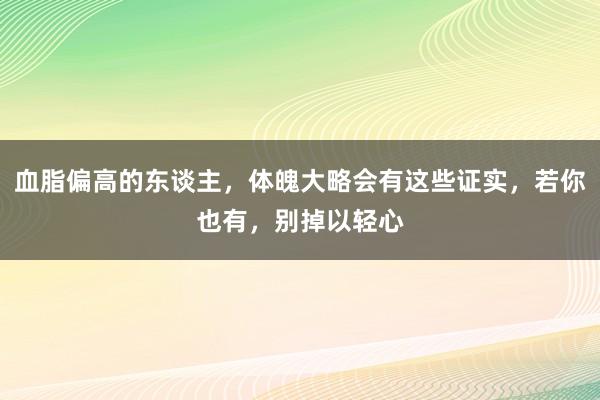 血脂偏高的东谈主，体魄大略会有这些证实，若你也有，别掉以轻心