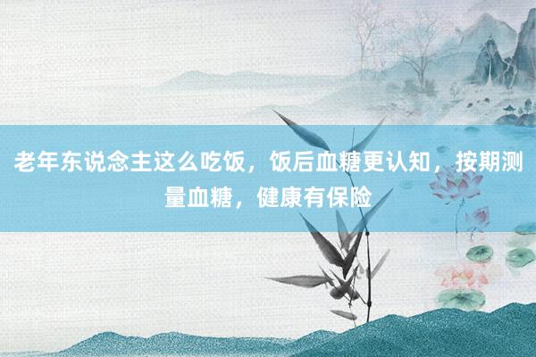 老年东说念主这么吃饭，饭后血糖更认知，按期测量血糖，健康有保险