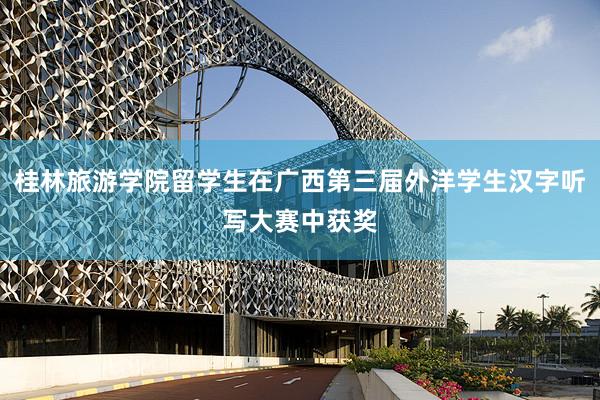 桂林旅游学院留学生在广西第三届外洋学生汉字听写大赛中获奖