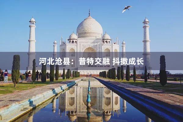 河北沧县：普特交融 抖擞成长