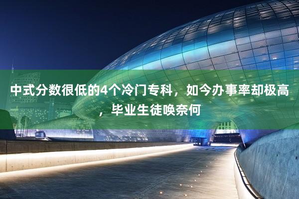 中式分数很低的4个冷门专科，如今办事率却极高，毕业生徒唤奈何