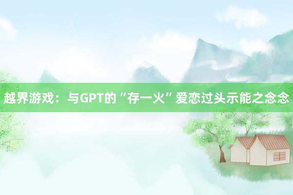 越界游戏：与GPT的“存一火”爱恋过头示能之念念