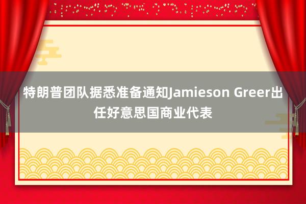 特朗普团队据悉准备通知Jamieson Greer出任好意思国商业代表
