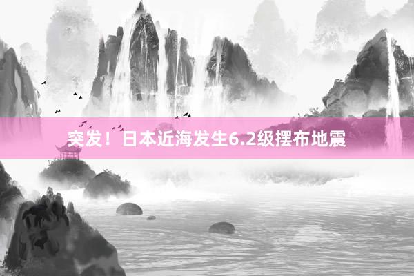 突发！日本近海发生6.2级摆布地震