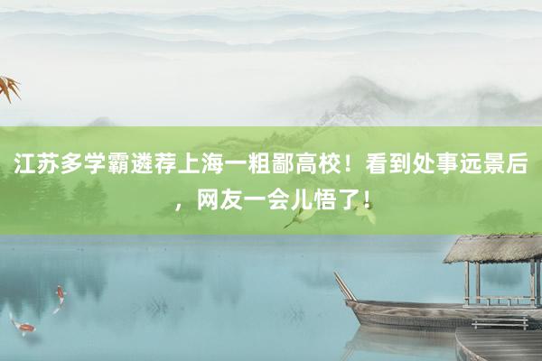 江苏多学霸遴荐上海一粗鄙高校！看到处事远景后，网友一会儿悟了！