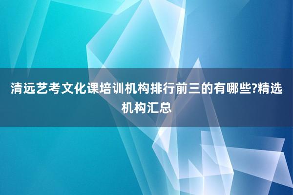 清远艺考文化课培训机构排行前三的有哪些?精选机构汇总