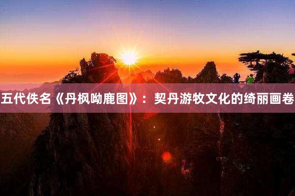 五代佚名《丹枫呦鹿图》：契丹游牧文化的绮丽画卷