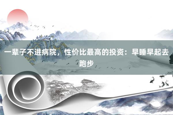 一辈子不进病院，性价比最高的投资：早睡早起去跑步