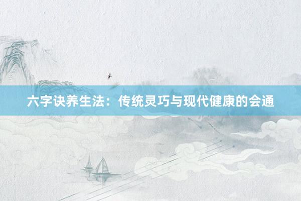 六字诀养生法：传统灵巧与现代健康的会通