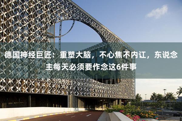 德国神经巨匠：重塑大脑，不心焦不内讧，东说念主每天必须要作念这6件事