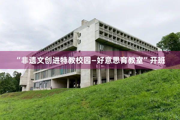 “非遗文创进特教校园—好意思育教室”开班