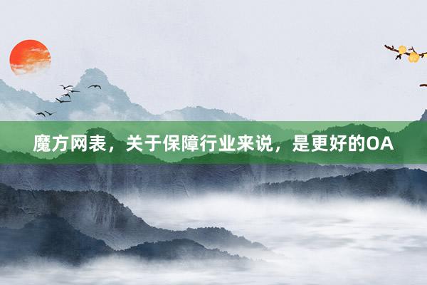 魔方网表，关于保障行业来说，是更好的OA