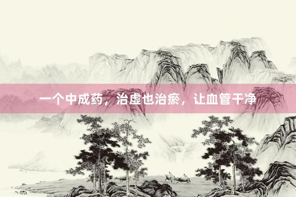 一个中成药，治虚也治瘀，让血管干净