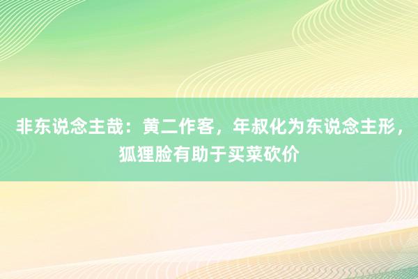 非东说念主哉：黄二作客，年叔化为东说念主形，狐狸脸有助于买菜砍价