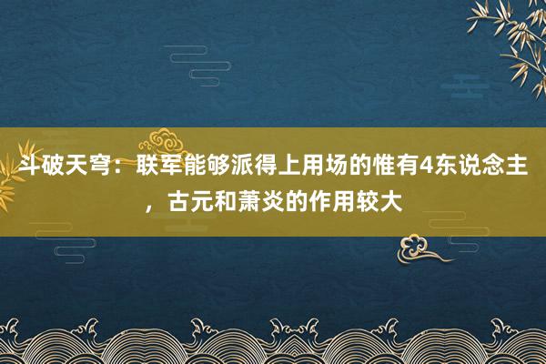 斗破天穹：联军能够派得上用场的惟有4东说念主，古元和萧炎的作用较大