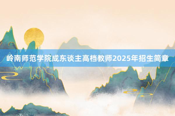 岭南师范学院成东谈主高档教师2025年招生简章