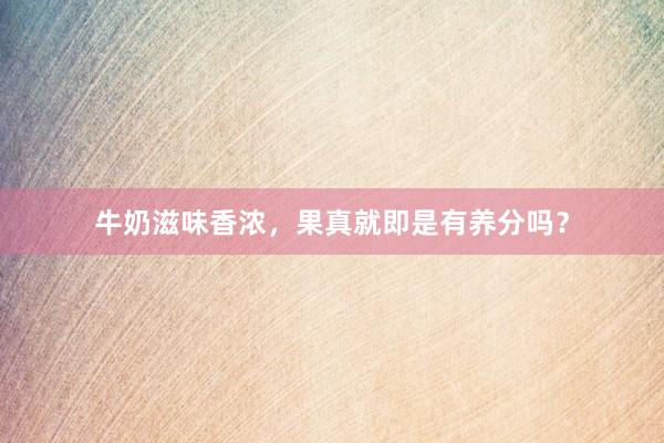 牛奶滋味香浓，果真就即是有养分吗？